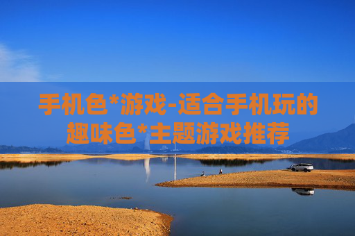 手机色*游戏-适合手机玩的趣味色*主题游戏推荐