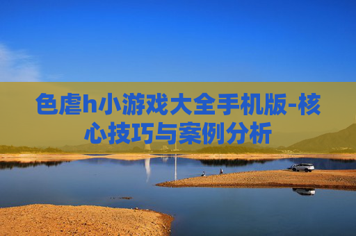 色虐h小游戏大全手机版-核心技巧与案例分析