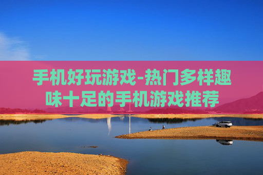 手机好玩游戏-热门多样趣味十足的手机游戏推荐
