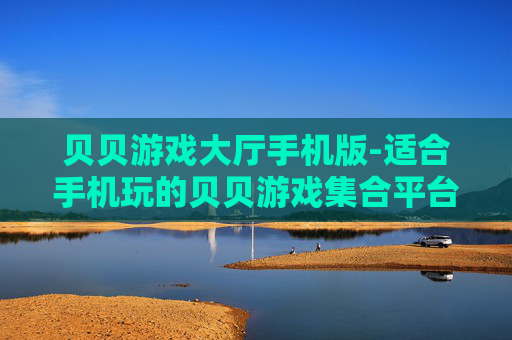 贝贝游戏大厅手机版-适合手机玩的贝贝游戏集合平台