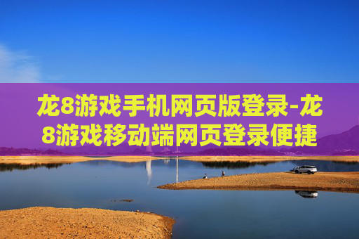 龙8游戏手机网页版登录-龙8游戏移动端网页登录便捷途径