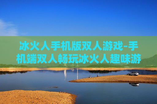 冰火人手机版双人游戏-手机端双人畅玩冰火人趣味游戏体验