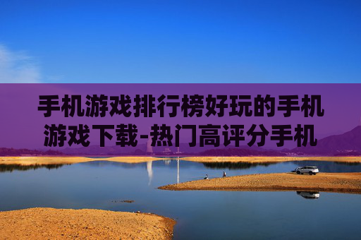 手机游戏排行榜好玩的手机游戏下载-热门高评分手机游戏资源一键获取