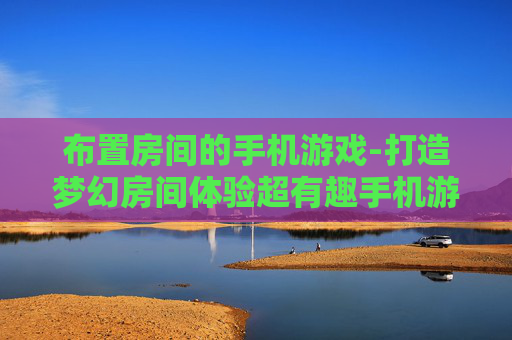 布置房间的手机游戏-打造梦幻房间体验超有趣手机游戏
