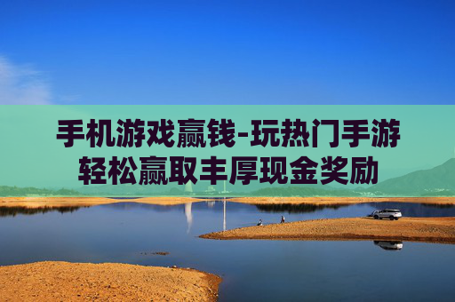 手机游戏赢钱-玩热门手游轻松赢取丰厚现金奖励