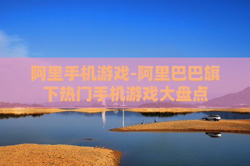 阿里手机游戏-阿里巴巴旗下热门手机游戏大盘点