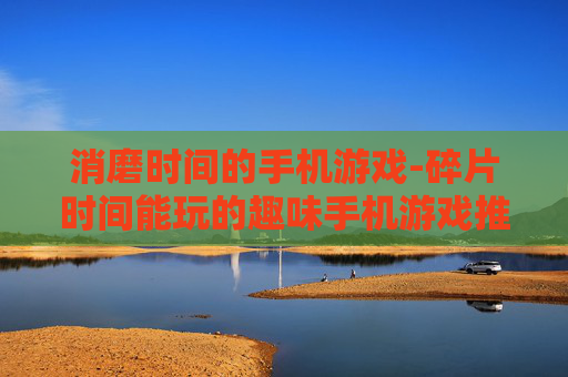 消磨时间的手机游戏-碎片时间能玩的趣味手机游戏推荐
