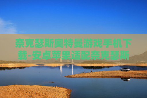 奈克瑟斯奥特曼游戏手机下载-安卓苹果适配奈克瑟斯奥特曼手游获取