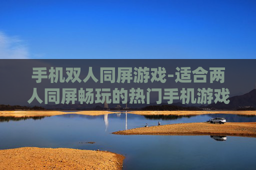 手机双人同屏游戏-适合两人同屏畅玩的热门手机游戏