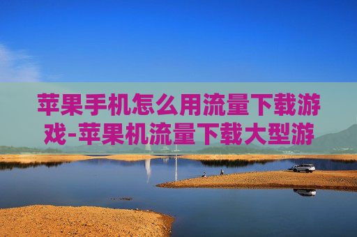 苹果手机怎么用流量下载游戏-苹果机流量下载大型游戏的操作办法