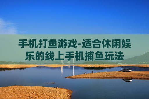 手机打鱼游戏-适合休闲娱乐的线上手机捕鱼玩法