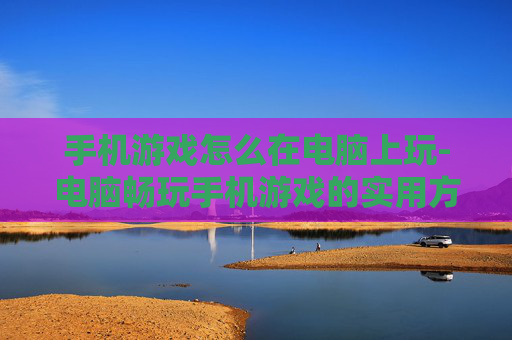 手机游戏怎么在电脑上玩-电脑畅玩手机游戏的实用方法技巧