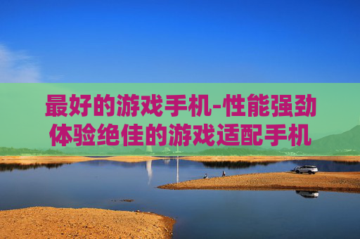 最好的游戏手机-性能强劲体验绝佳的游戏适配手机