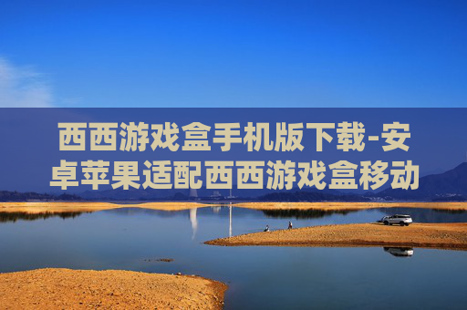 西西游戏盒手机版下载-安卓苹果适配西西游戏盒移动端获取