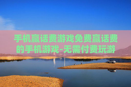 手机赢话费游戏免费赢话费的手机游戏-无需付费玩游戏轻松赢取手机话费