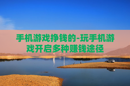 手机游戏挣钱的-玩手机游戏开启多种赚钱途径