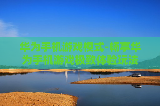 华为手机游戏模式-畅享华为手机游戏极致体验玩法