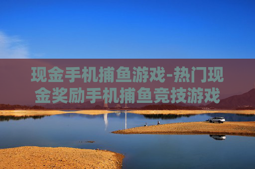 现金手机捕鱼游戏-热门现金奖励手机捕鱼竞技游戏