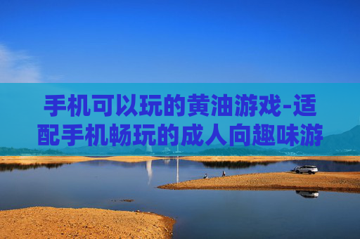 手机可以玩的黄油游戏-适配手机畅玩的成人向趣味游戏
