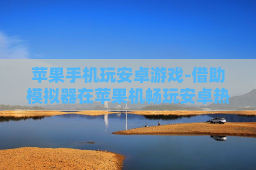 苹果手机玩安卓游戏-借助模拟器在苹果机畅玩安卓热门游戏
