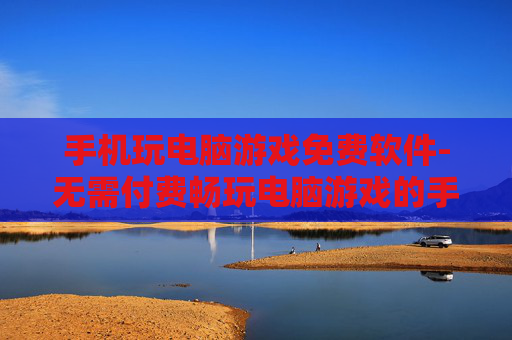 手机玩电脑游戏免费软件-无需付费畅玩电脑游戏的手机软件