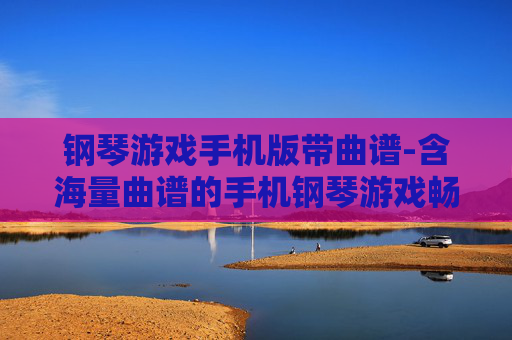 钢琴游戏手机版带曲谱-含海量曲谱的手机钢琴游戏畅玩体验