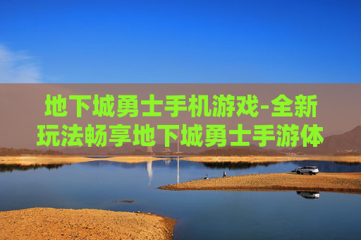 地下城勇士手机游戏-全新玩法畅享地下城勇士手游体验