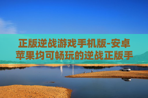 正版逆战游戏手机版-安卓苹果均可畅玩的逆战正版手游