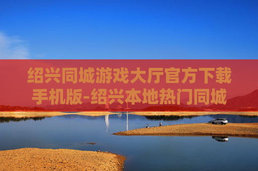 绍兴同城游戏大厅官方下载手机版-绍兴本地热门同城游戏大厅移动端下载渠道