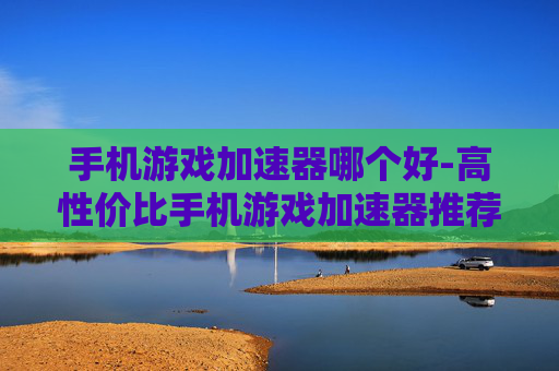 手机游戏加速器哪个好-高性价比手机游戏加速器推荐
