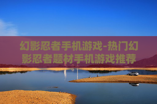 幻影忍者手机游戏-热门幻影忍者题材手机游戏推荐