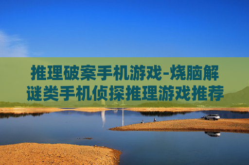 推理破案手机游戏-烧脑解谜类手机侦探推理游戏推荐