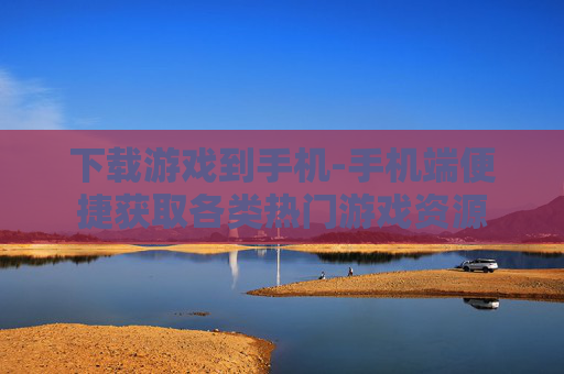下载游戏到手机-手机端便捷获取各类热门游戏资源