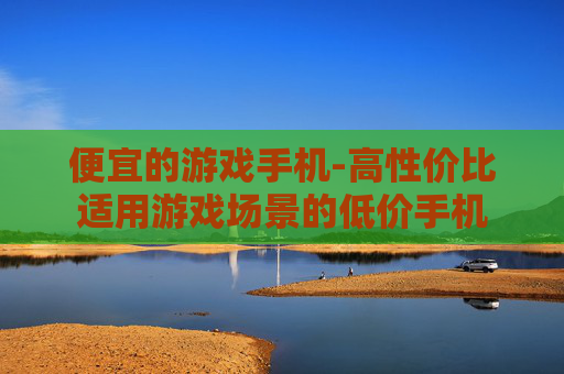 便宜的游戏手机-高性价比适用游戏场景的低价手机