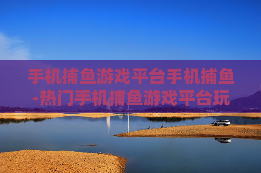 手机捕鱼游戏平台手机捕鱼-热门手机捕鱼游戏平台玩法大揭秘