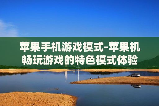 苹果手机游戏模式-苹果机畅玩游戏的特色模式体验