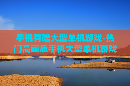 手机有啥大型单机游戏-热门高画质手机大型单机游戏推荐