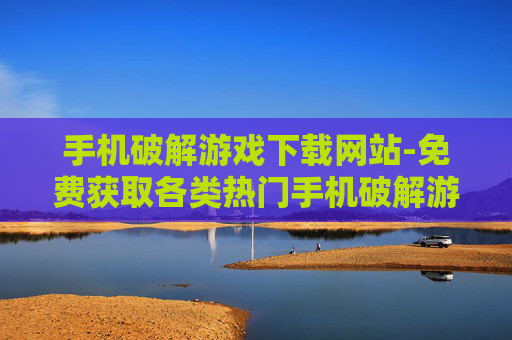 手机破解游戏下载网站-免费获取各类热门手机破解游戏入口