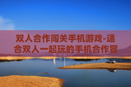 双人合作闯关手机游戏-适合双人一起玩的手机合作冒险闯关游戏