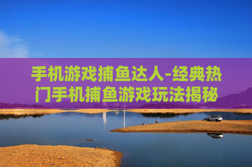 手机游戏捕鱼达人-经典热门手机捕鱼游戏玩法揭秘