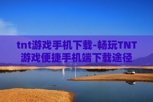 tnt游戏手机下载-畅玩TNT游戏便捷手机端下载途径