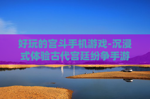 好玩的宫斗手机游戏-沉浸式体验古代宫廷纷争手游