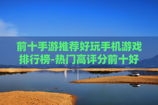 前十手游推荐好玩手机游戏排行榜-热门高评分前十好玩手游大盘点