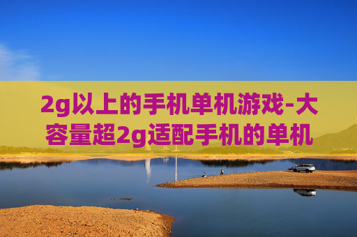 2g以上的手机单机游戏-大容量超2g适配手机的单机游戏推荐
