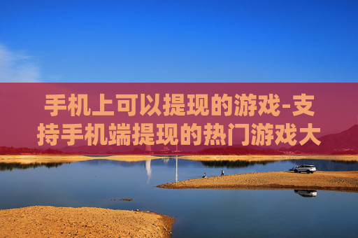 手机上可以提现的游戏-支持手机端提现的热门游戏大盘点