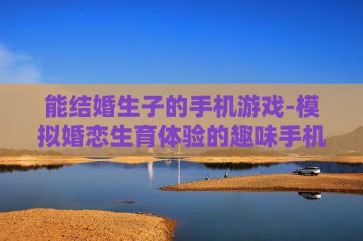 能结婚生子的手机游戏-模拟婚恋生育体验的趣味手机游戏