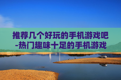 推荐几个好玩的手机游戏吧-热门趣味十足的手机游戏大盘点