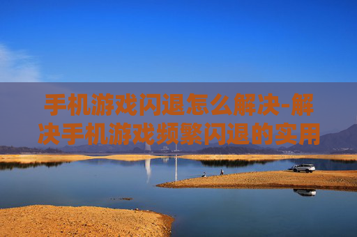 手机游戏闪退怎么解决-解决手机游戏频繁闪退的实用方法