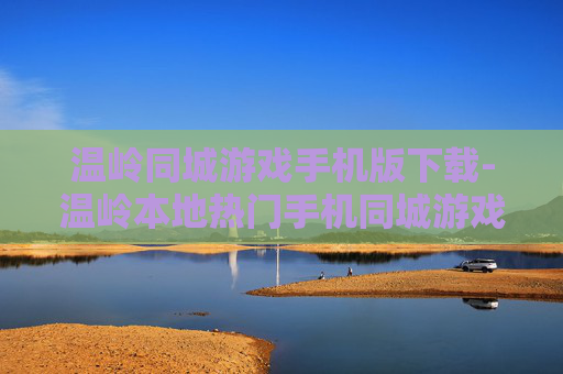 温岭同城游戏手机版下载-温岭本地热门手机同城游戏免费下载渠道