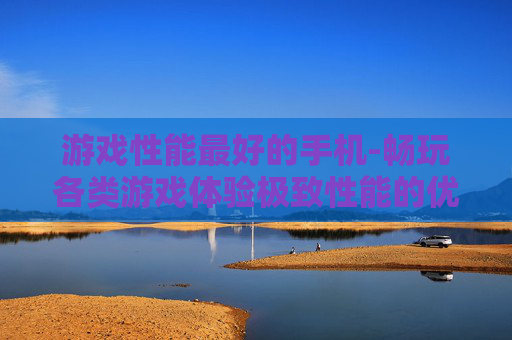 游戏性能最好的手机-畅玩各类游戏体验极致性能的优选手机
